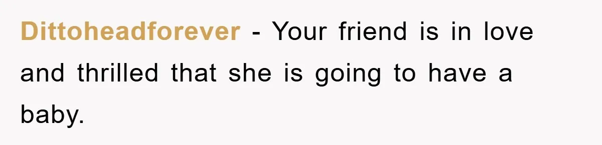 Dittoheadforever − Your friend is in love and thrilled that she is going to have a baby.