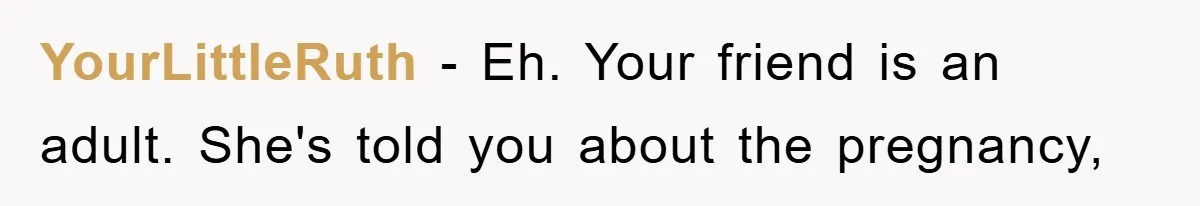YourLittleRuth − Eh. Your friend is an adult. She's told you about the pregnancy,