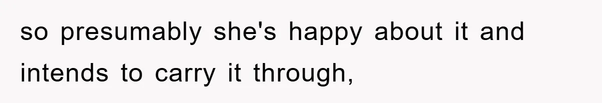so presumably she's happy about it and intends to carry it through,