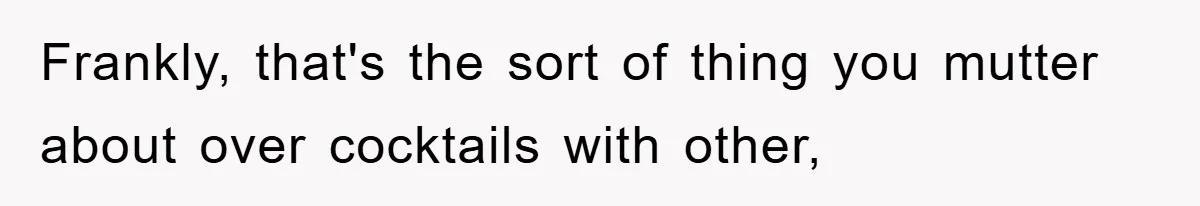 Frankly, that's the sort of thing you mutter about over cocktails with other,