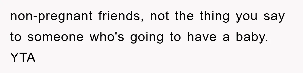 non-pregnant friends, not the thing you say to someone who's going to have a baby. YTA