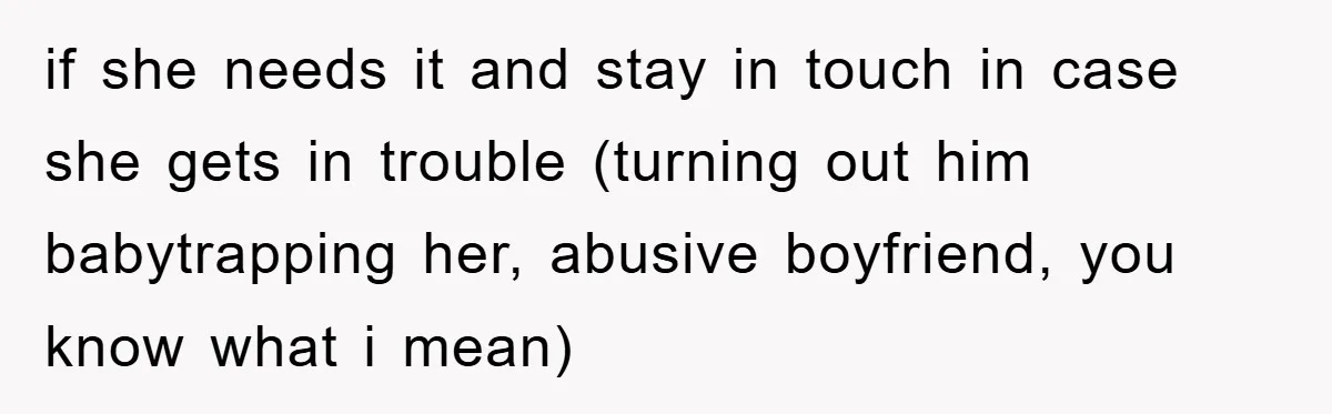 if she needs it and stay in touch in case she gets in trouble (turning out him babytrapping her, abusive boyfriend, you know what i mean)