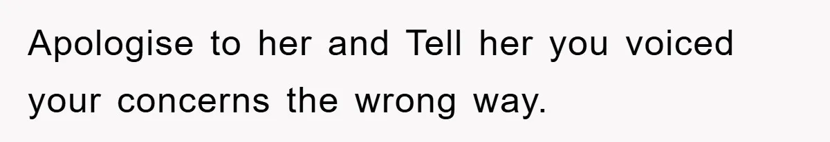 Apologise to her and Tell her you voiced your concerns the wrong way.
