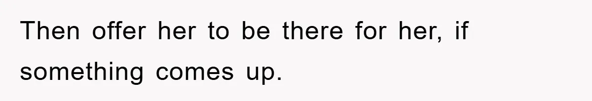 Then offer her to be there for her, if something comes up.