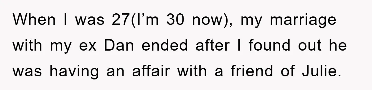 When I was 27(I’m 30 now), my marriage with my ex Dan ended after I found out he was having an affair with a friend of Julie.