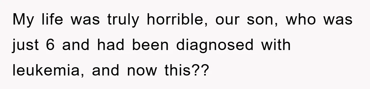 My life was truly horrible, our son, who was just 6 and had been diagnosed with leukemia, and now this??