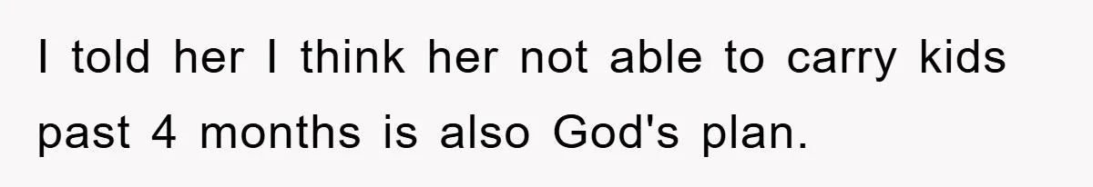I told her I think her not able to carry kids past 4 months is also God's plan.