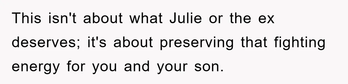 This isn't about what Julie or the ex deserves; it's about preserving that fighting energy for you and your son.