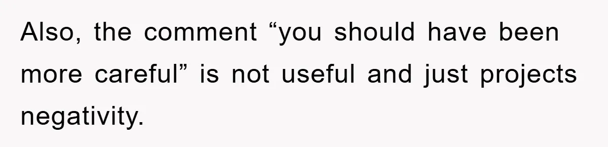 Also, the comment “you should have been more careful” is not useful and just projects negativity.