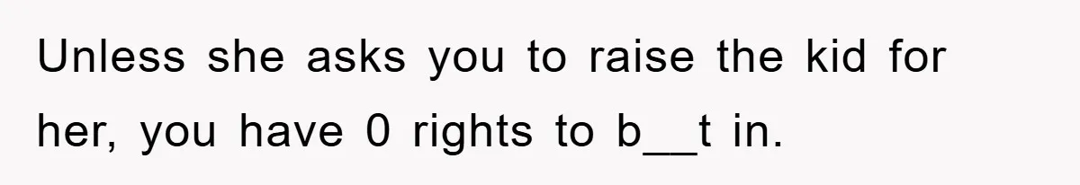 Unless she asks you to raise the kid for her, you have 0 rights to b__t in.