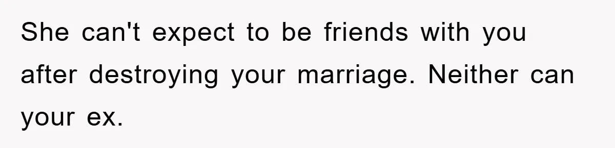 She can't expect to be friends with you after destroying your marriage. Neither can your ex.
