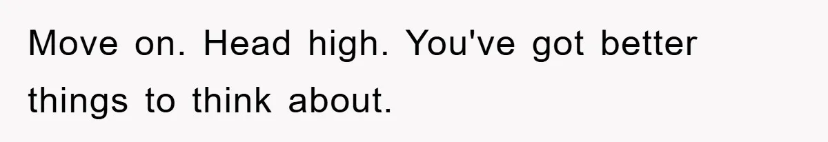 Move on. Head high. You've got better things to think about.