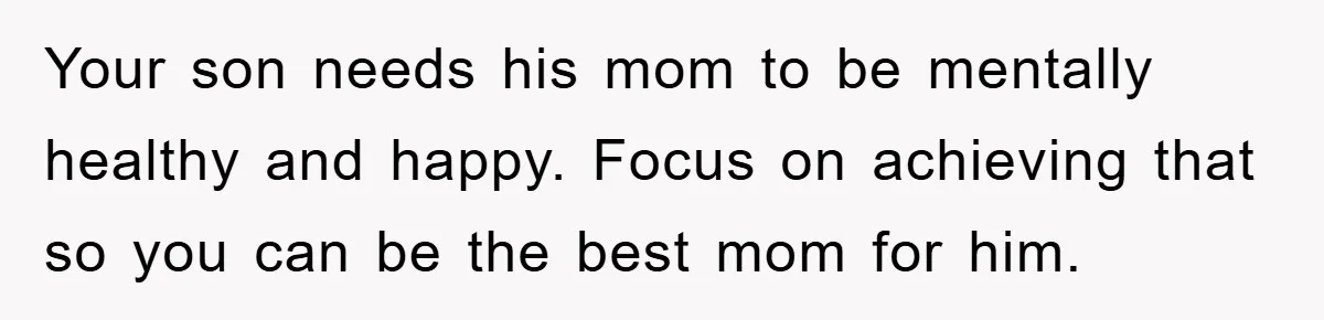 Your son needs his mom to be mentally healthy and happy. Focus on achieving that so you can be the best mom for him.
