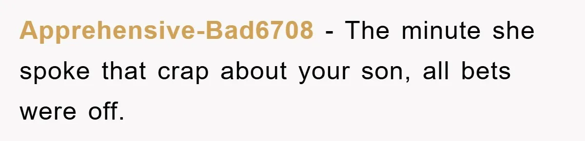 Apprehensive-Bad6708 − The minute she spoke that crap about your son, all bets were off.