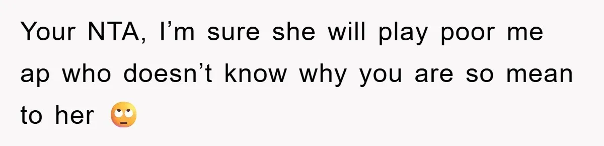 Your NTA, I’m sure she will play poor me ap who doesn’t know why you are so mean to her 🙄