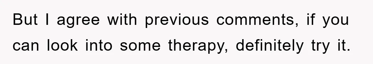 But I agree with previous comments, if you can look into some therapy, definitely try it.