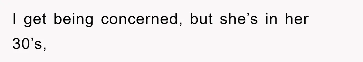 I get being concerned, but she’s in her 30’s,