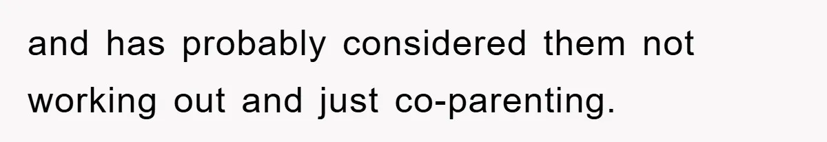 and has probably considered them not working out and just co-parenting.