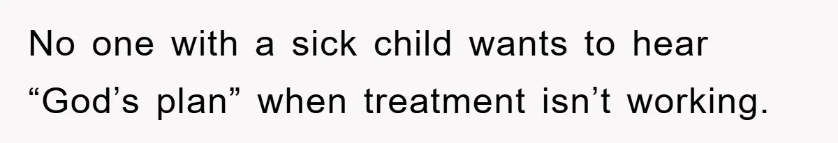 No one with a sick child wants to hear “God’s plan” when treatment isn’t working.