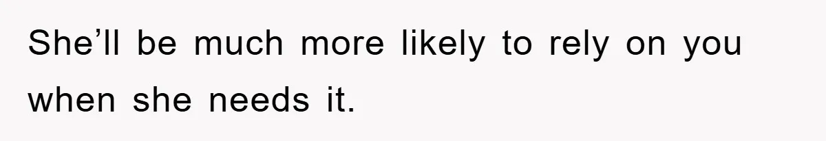 She’ll be much more likely to rely on you when she needs it.