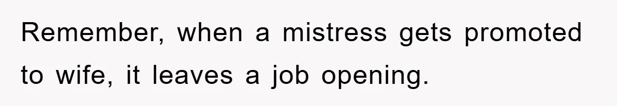 Remember, when a mistress gets promoted to wife, it leaves a job opening.
