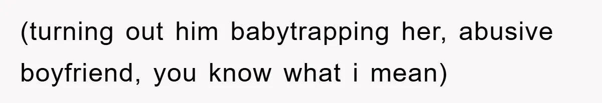 (turning out him babytrapping her, abusive boyfriend, you know what i mean)