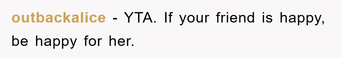 outbackalice − YTA. If your friend is happy, be happy for her.
