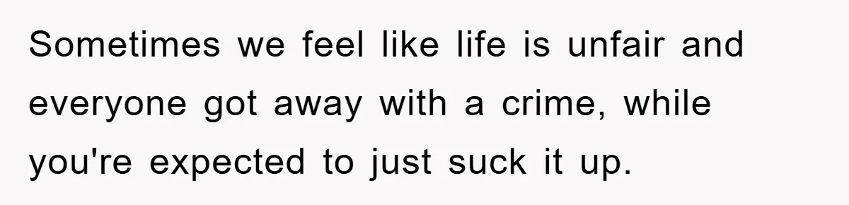 Sometimes we feel like life is unfair and everyone got away with a crime, while you're expected to just suck it up.