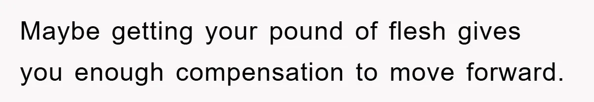 Maybe getting your pound of flesh gives you enough compensation to move forward.