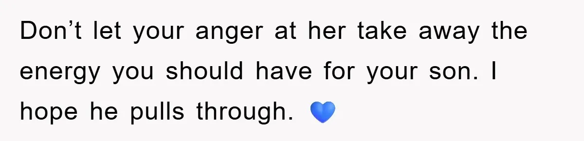 Don’t let your anger at her take away the energy you should have for your son. I hope he pulls through. 💙