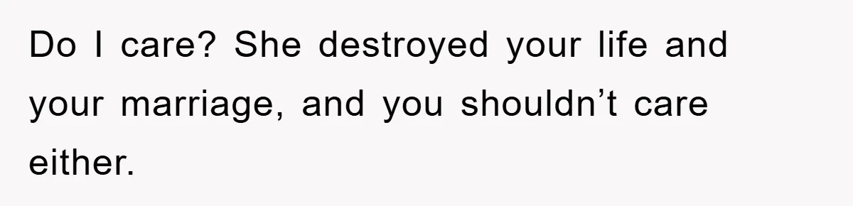 Do I care? She destroyed your life and your marriage, and you shouldn’t care either.