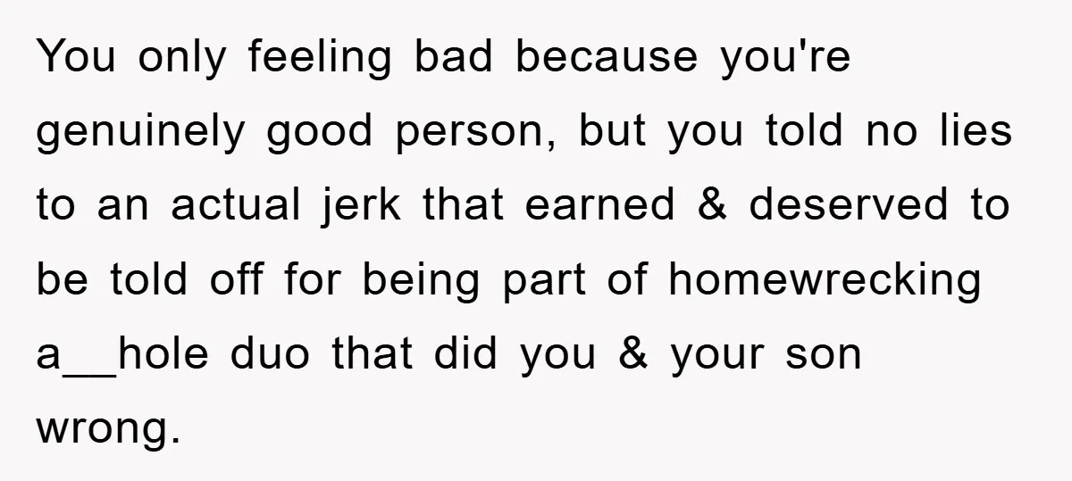 You only feeling bad because you're genuinely good person, but you told no lies to an actual jerk that earned & deserved to be told off for being part of...