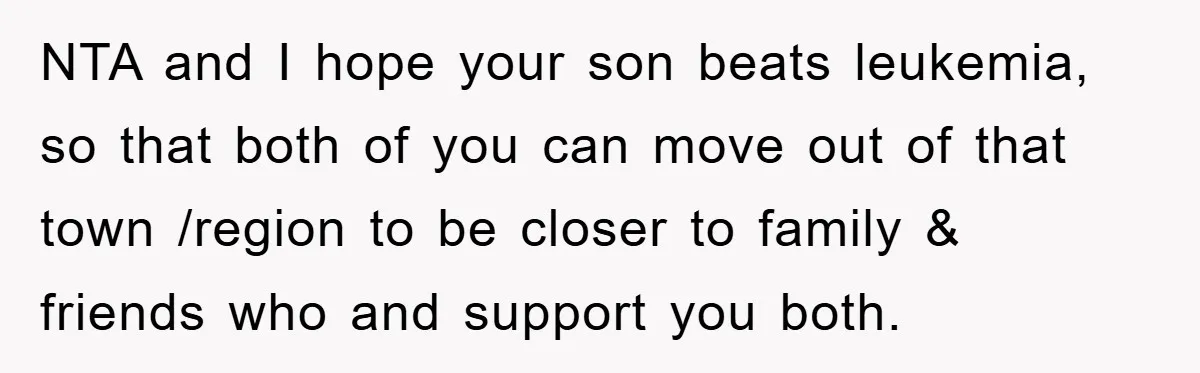 NTA and I hope your son beats leukemia, so that both of you can move out of that town /region to be closer to family & friends who and support...