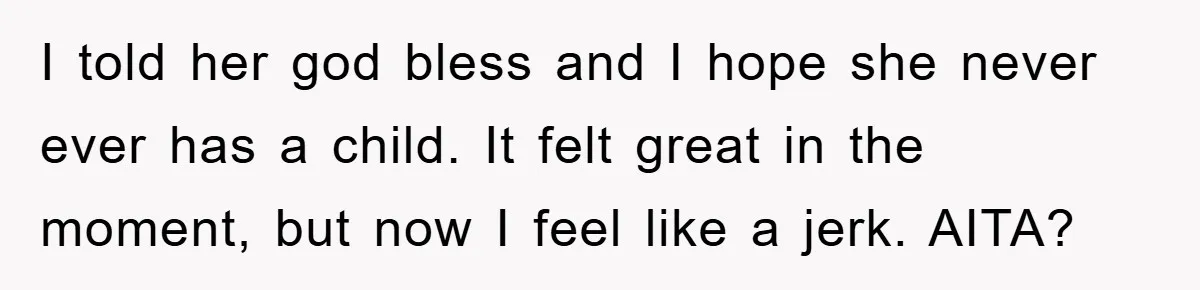 I told her god bless and I hope she never ever has a child. It felt great in the moment, but now I feel like a jerk. AITA?
