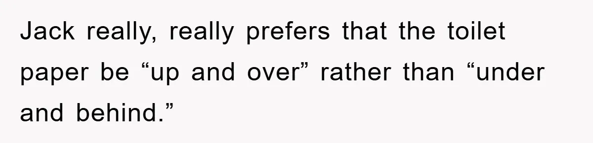 Wife’s Petty Toilet Paper Revenge Becomes A Relationship Masterclass Jack really, really prefers that the toilet paper be “up and over” rather than “under and behind.”