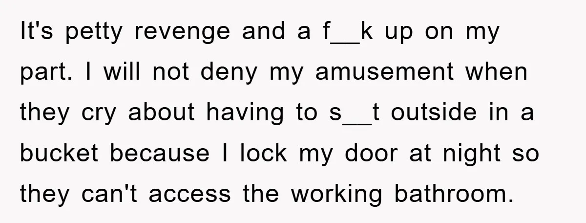 Wife’s Petty Toilet Paper Revenge Becomes A Relationship Masterclass It's petty revenge and a f__k up on my part. I will not deny my amusement when they cry about having to s__t outside in a bucket because I lock...