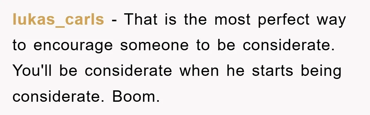 Wife’s Petty Toilet Paper Revenge Becomes A Relationship Masterclass lukas_carls − That is the most perfect way to encourage someone to be considerate. You'll be considerate when he starts being considerate. Boom.