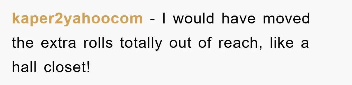 Wife’s Petty Toilet Paper Revenge Becomes A Relationship Masterclass kaper2yahoocom − I would have moved the extra rolls totally out of reach, like a hall closet!