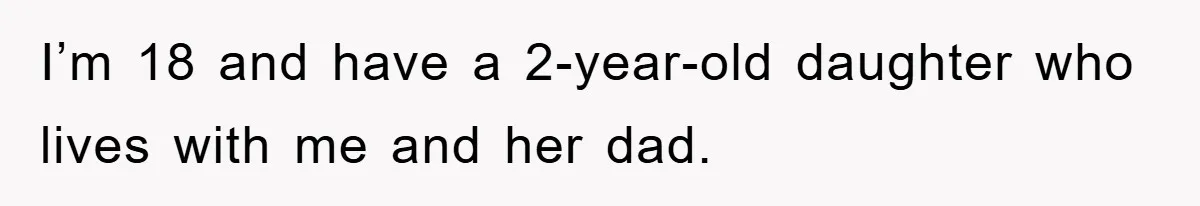 I’m 18 and have a 2-year-old daughter who lives with me and her dad.