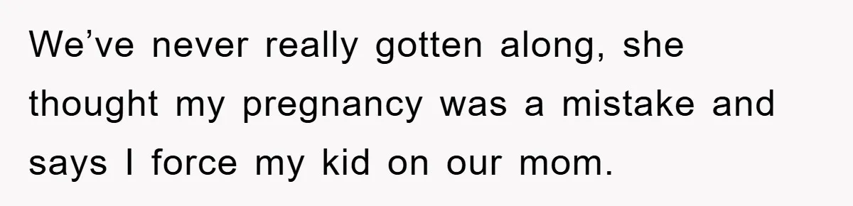We’ve never really gotten along, she thought my pregnancy was a mistake and says I force my kid on our mom.