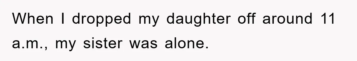 When I dropped my daughter off around 11 a.m., my sister was alone.