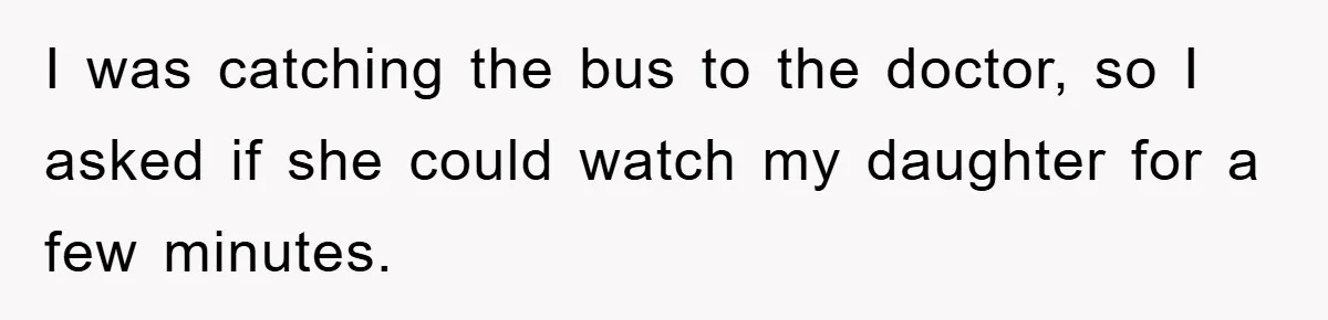I was catching the bus to the doctor, so I asked if she could watch my daughter for a few minutes.