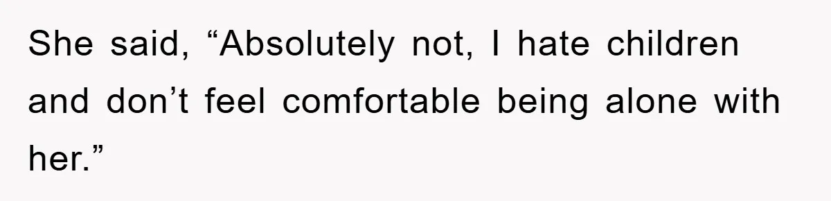 She said, “Absolutely not, I hate children and don’t feel comfortable being alone with her.”