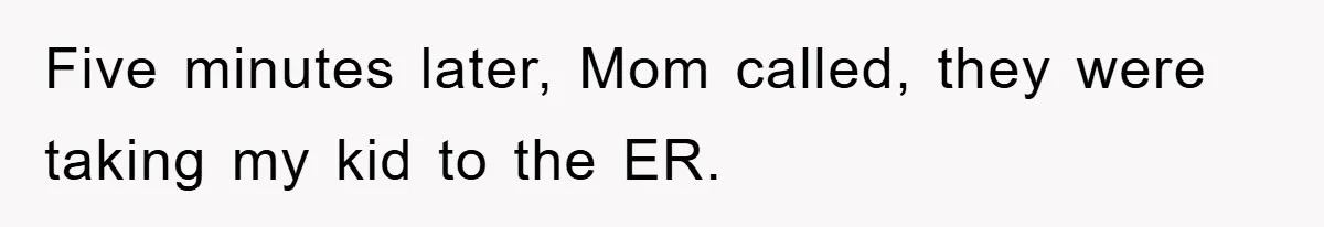 Five minutes later, Mom called, they were taking my kid to the ER.