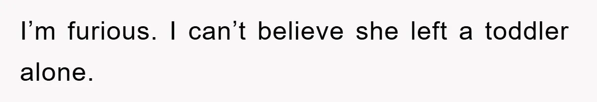 I’m furious. I can’t believe she left a toddler alone.