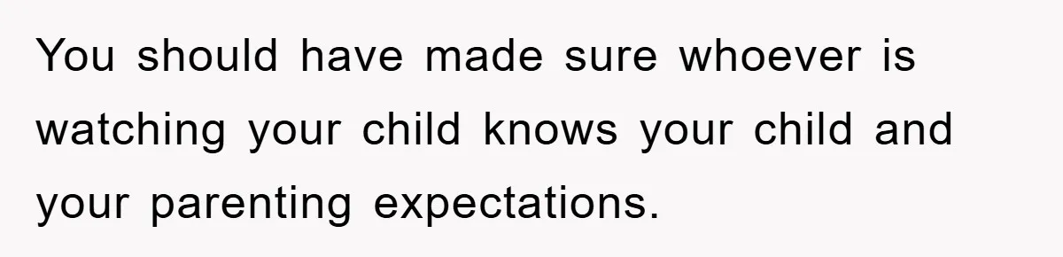 You should have made sure whoever is watching your child knows your child and your parenting expectations.
