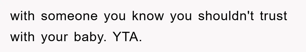 with someone you know you shouldn't trust with your baby. YTA.