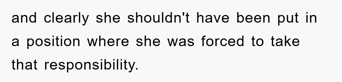 and clearly she shouldn't have been put in a position where she was forced to take that responsibility.