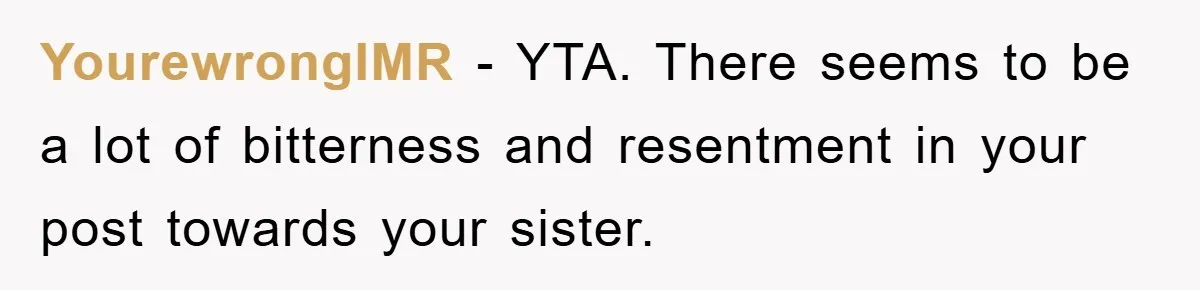 YourewrongIMR − YTA. There seems to be a lot of bitterness and resentment in your post towards your sister.