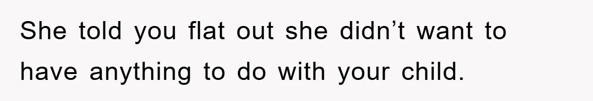 She told you flat out she didn’t want to have anything to do with your child.